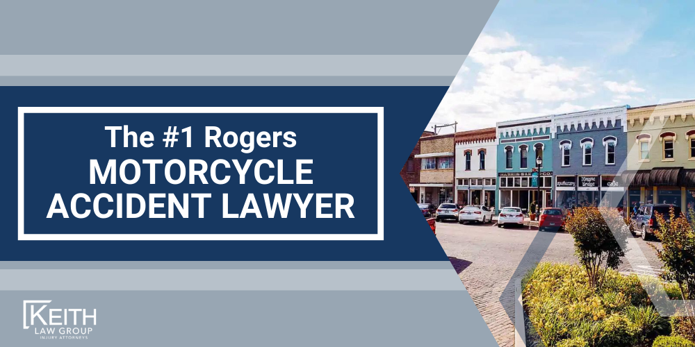 Rogers Motorcycle Accident Lawyer; Rogers Motorcycle Accident Lawyers; Rogers Motorcycle Accident Attorney; Rogers Motorcycle Accident Attorneys; Rogers Arkansas Motorcycle Accident Lawyer; Rogers Arkansas Motorcycle Accident Lawyers; Rogers Arkansas Motorcycle Accident Attorney; Rogers Arkansas Motorcycle Accident Attorneys; The #1 Rogers Truck Accident Lawyer; Our Experienced Rogers Motorcycle Accident Lawyers are Prepared to Help You; Meet the Rogers , Arkansas Motorcycle Accident Lawyers at Keith Law Group; What To Do After a Motorcycle Crash in Rogers, Arkansas; Common Evidence in Motorcycle Accident Cases; Common Damages in a Motorcycle Accident Case; The Legal Process for Motorcycle Accident Claims in Arkansas; Types and Causes of Motorcycle Accidents; Motorcycle Accident Injuries; Keith Law Group_ Your Rogers Motorcycle Accident Attorneys