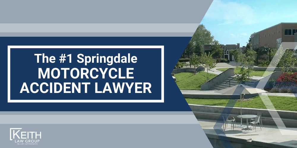 Springdale Motorcycle Accident Lawyer; Springdale Motorcycle Accident Lawyers; Springdale Motorcycle Accident Attorney; Springdale Motorcycle Accident Attorneys; Springdale Arkansas Motorcycle Accident Lawyer; Springdale Arkansas Motorcycle Accident Lawyers; Springdale Arkansas Motorcycle Accident Attorney; Springdale Arkansas Motorcycle Accident Attorneys; The #1 Springdale Truck Accident Lawyer; Our Experienced Springdale Motorcycle Accident Lawyers are Prepared to Help You; Meet the Springdale, Arkansas Motorcycle Accident Lawyers at Keith Law Group; What To Do After a Motorcycle Crash in Springdale, Arkansas; Common Evidence in Motorcycle Accident Cases; Common Damages in a Motorcycle Accident Case; The Legal Process for Motorcycle Accident Claims in Arkansas; Types and Causes of Motorcycle Accidents; Motorcycle Accident Injuries; Keith Law Group_ Your Springdale Motorcycle Accident Attorneys