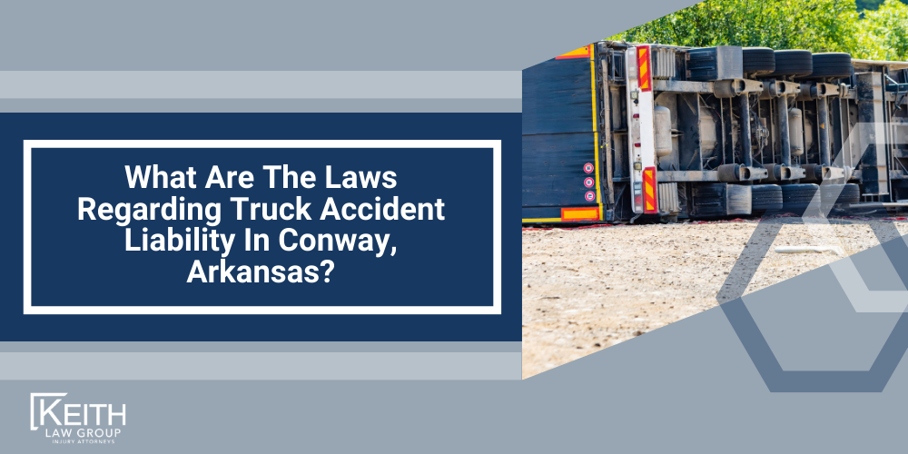 What Are The Laws Regarding Truck Accident Liability In Review Your Claim With A Conway Truck Accident Lawyer, Arkansas